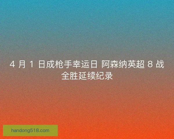 4 月 1 日成枪手幸运日 阿森纳英超 8 战全胜延续纪录