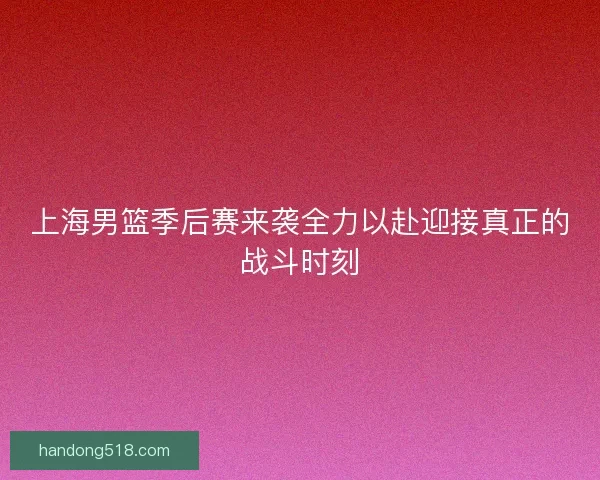 上海男篮季后赛来袭全力以赴迎接真正的战斗时刻