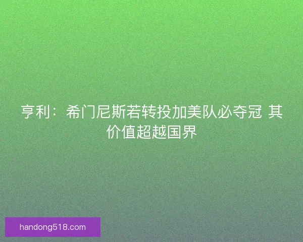 亨利：希门尼斯若转投加美队必夺冠 其价值超越国界