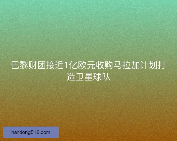 巴黎财团接近1亿欧元收购马拉加计划打造卫星球队