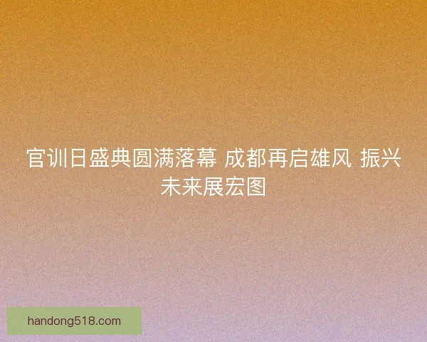 官训日盛典圆满落幕 成都再启雄风 振兴未来展宏图