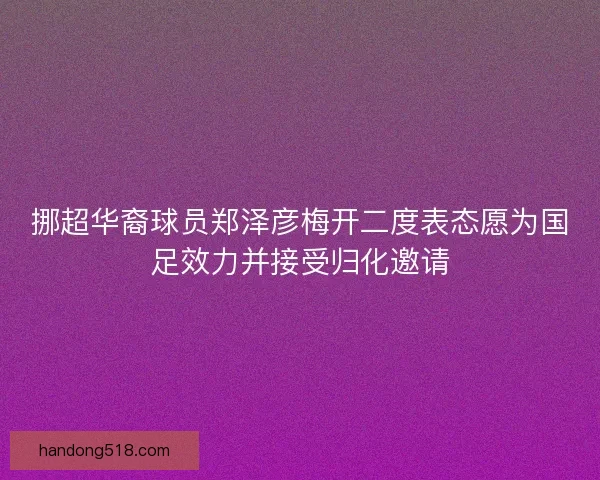挪超华裔球员郑泽彦梅开二度表态愿为国足效力并接受归化邀请