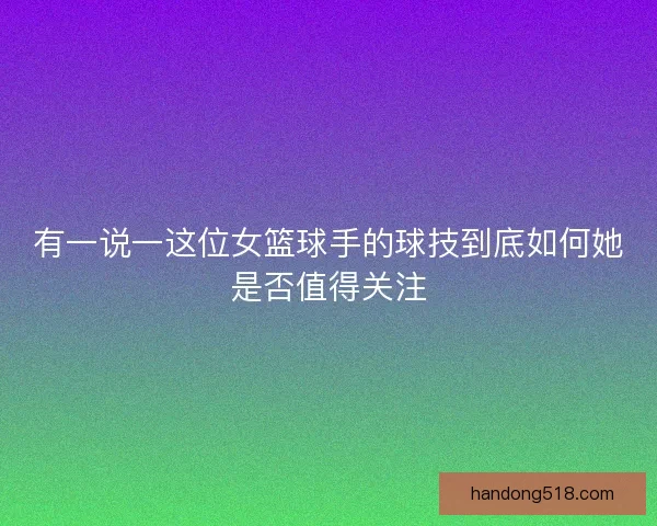 有一说一这位女篮球手的球技到底如何她是否值得关注