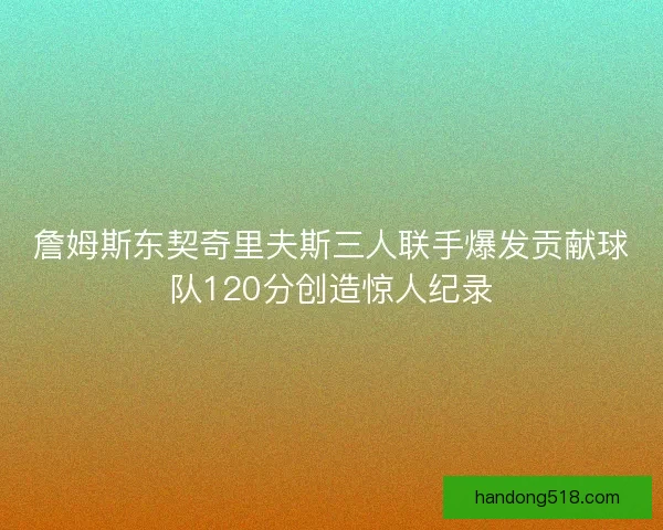 詹姆斯东契奇里夫斯三人联手爆发贡献球队120分创造惊人纪录