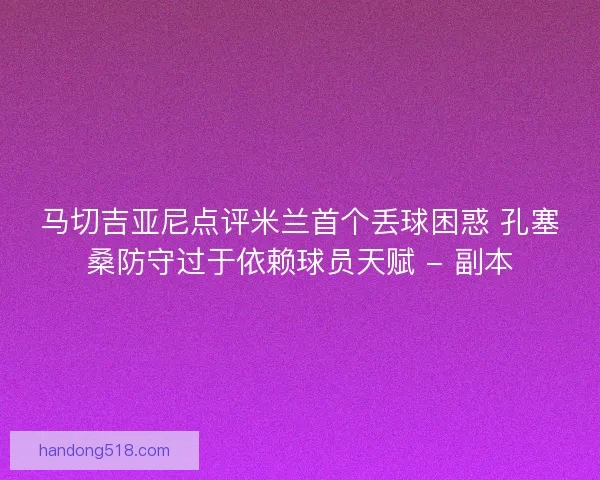 马切吉亚尼点评米兰首个丢球困惑 孔塞桑防守过于依赖球员天赋 - 副本