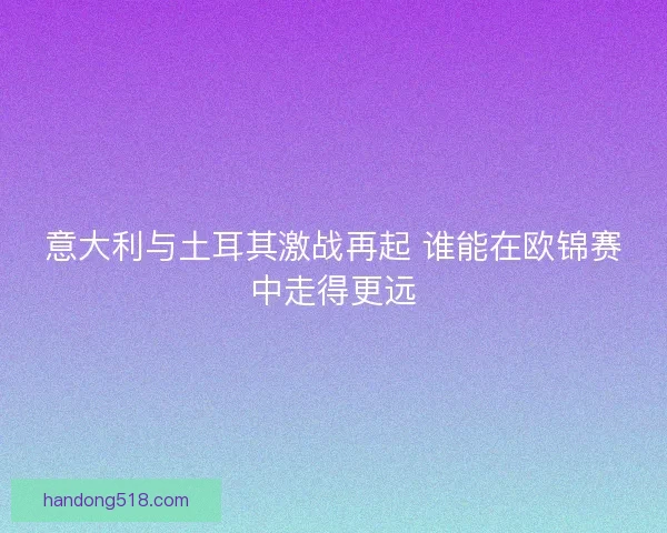 意大利与土耳其激战再起 谁能在欧锦赛中走得更远