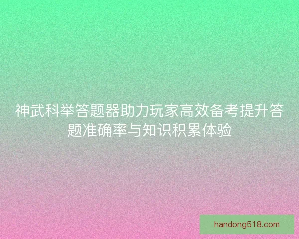 神武科举答题器助力玩家高效备考提升答题准确率与知识积累体验