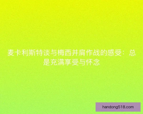 麦卡利斯特谈与梅西并肩作战的感受:总是充满享受与怀念 麦卡利斯特谈与梅西并肩作战的感受:总是充满享受与怀念