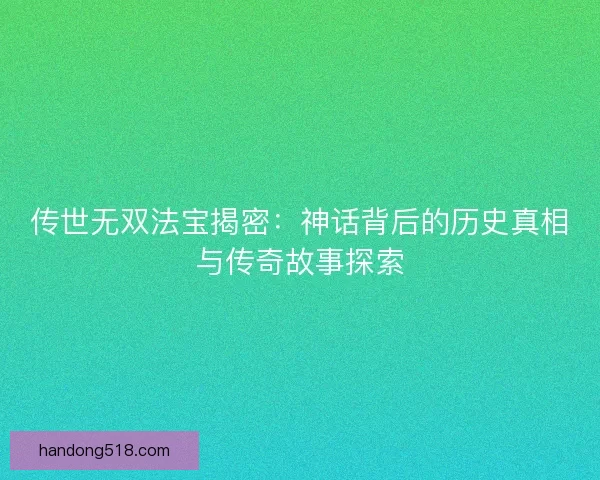 传世无双法宝揭密：神话背后的历史真相与传奇故事探索