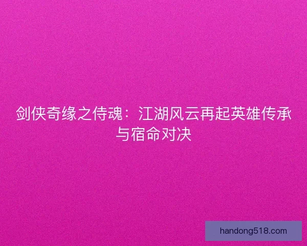 剑侠奇缘之侍魂：江湖风云再起英雄传承与宿命对决