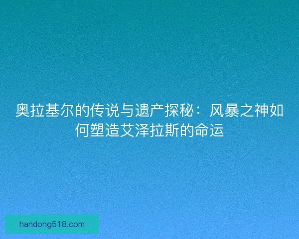 奥拉基尔的传说与遗产探秘：风暴之神如何塑造艾泽拉斯的命运