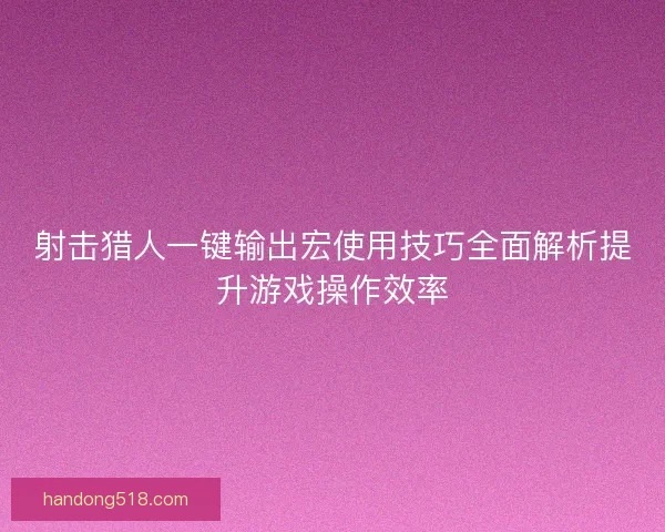 射击猎人一键输出宏使用技巧全面解析提升游戏操作效率