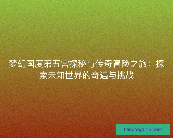 梦幻国度第五宫探秘与传奇冒险之旅：探索未知世界的奇遇与挑战