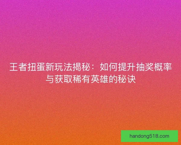 王者扭蛋新玩法揭秘：如何提升抽奖概率与获取稀有英雄的秘诀