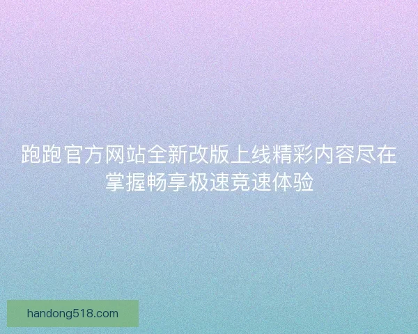 跑跑官方网站全新改版上线精彩内容尽在掌握畅享极速竞速体验
