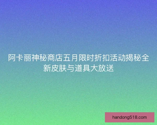 阿卡丽神秘商店五月限时折扣活动揭秘全新皮肤与道具大放送