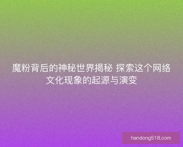 魔粉背后的神秘世界揭秘 探索这个网络文化现象的起源与演变