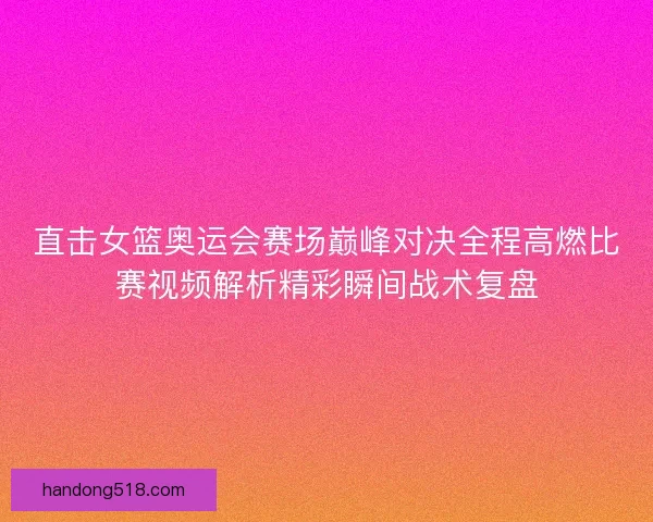 直击女篮奥运会赛场巅峰对决全程高燃比赛视频解析精彩瞬间战术复盘