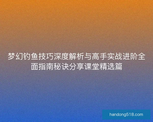 梦幻钓鱼技巧深度解析与高手实战进阶全面指南秘诀分享课堂精选篇