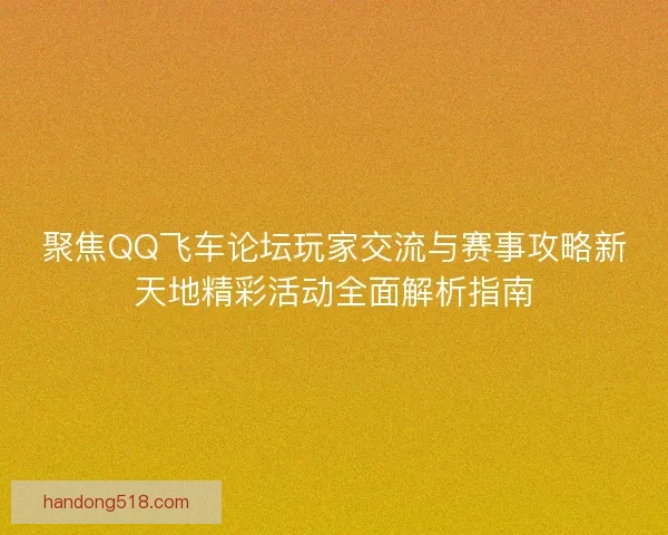 聚焦QQ飞车论坛玩家交流与赛事攻略新天地精彩活动全面解析指南