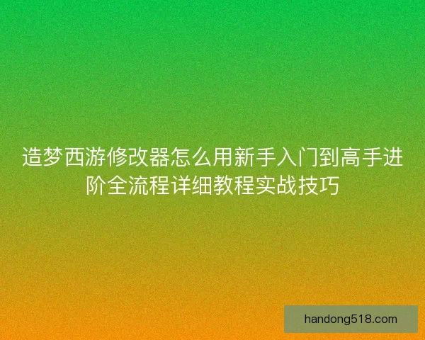 造梦西游修改器怎么用新手入门到高手进阶全流程详细教程实战技巧 造梦西游修改器怎么用新手入门到高手进阶全流程详细教程实战技巧