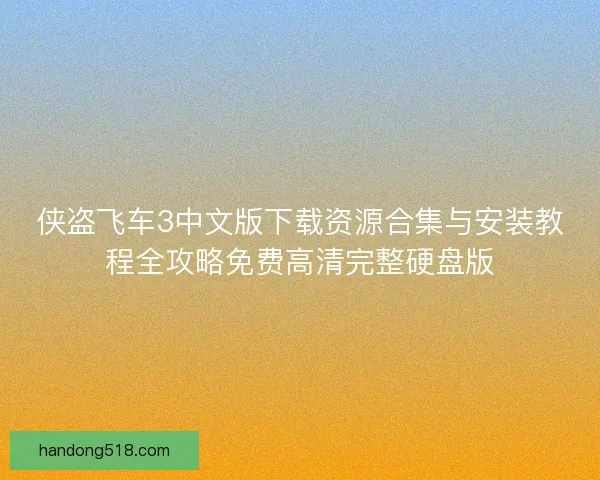 侠盗飞车3中文版下载资源合集与安装教程全攻略免费高清完整硬盘版