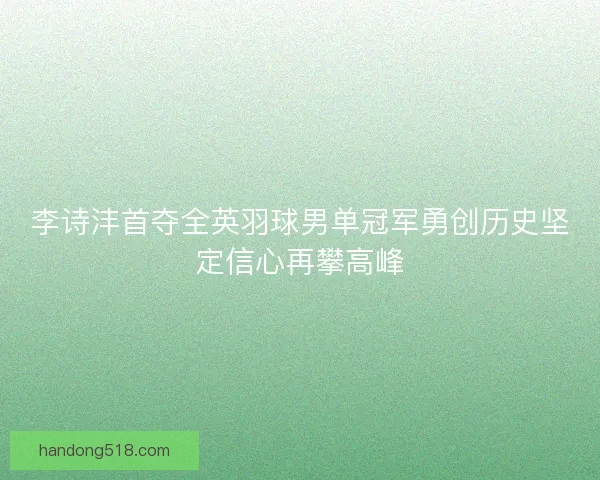 李诗沣首夺全英羽球男单冠军勇创历史坚定信心再攀高峰