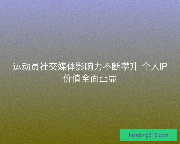运动员社交媒体影响力不断攀升 个人IP价值全面凸显