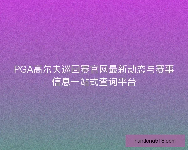 PGA高尔夫巡回赛官网最新动态与赛事信息一站式查询平台 PGA高尔夫巡回赛官网最新动态与赛事信息一站式查询平台