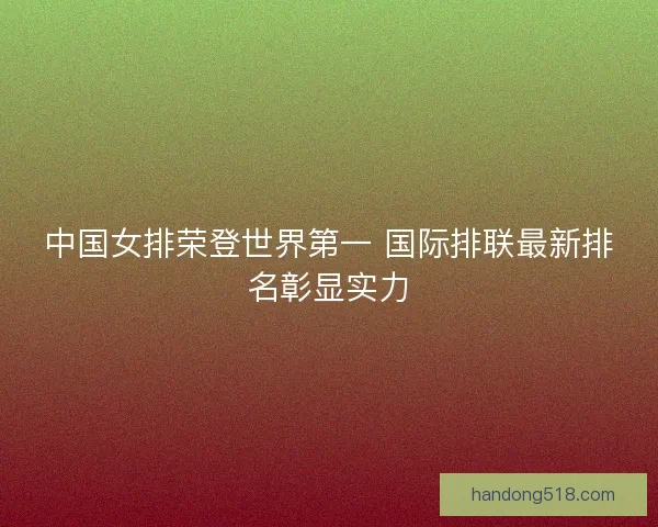 中国女排荣登世界第一 国际排联最新排名彰显实力