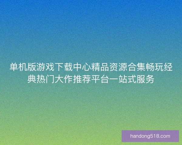 单机版游戏下载中心精品资源合集畅玩经典热门大作推荐平台一站式服务