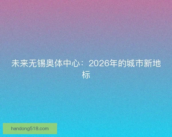 未来无锡奥体中心：2026年的城市新地标