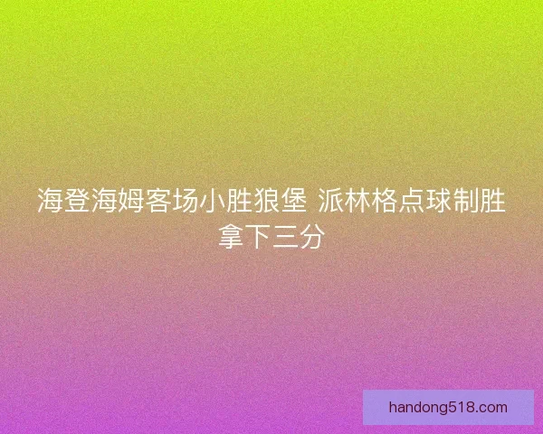 海登海姆客场小胜狼堡 派林格点球制胜拿下三分