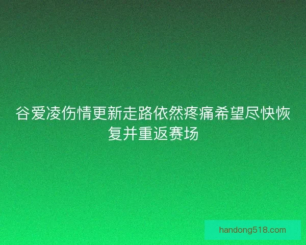 谷爱凌伤情更新走路依然疼痛希望尽快恢复并重返赛场