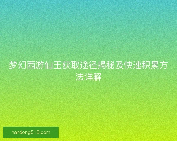 梦幻西游仙玉获取途径揭秘及快速积累方法详解