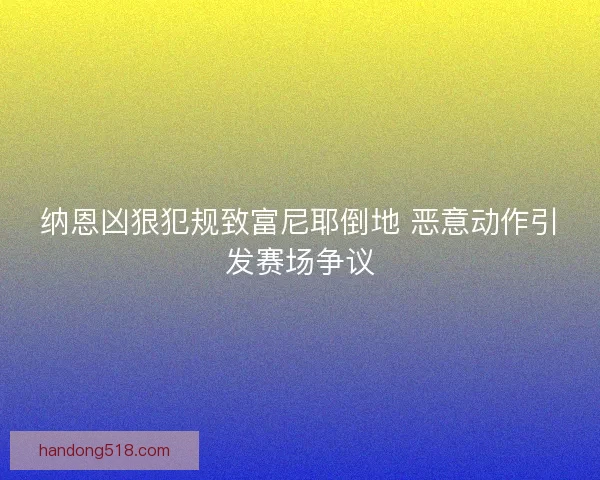 纳恩凶狠犯规致富尼耶倒地 恶意动作引发赛场争议
