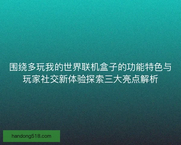 围绕多玩我的世界联机盒子的功能特色与玩家社交新体验探索三大亮点解析