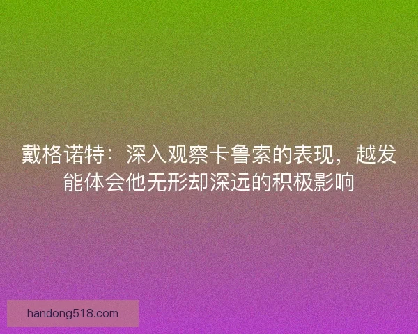 戴格诺特：深入观察卡鲁索的表现，越发能体会他无形却深远的积极影响