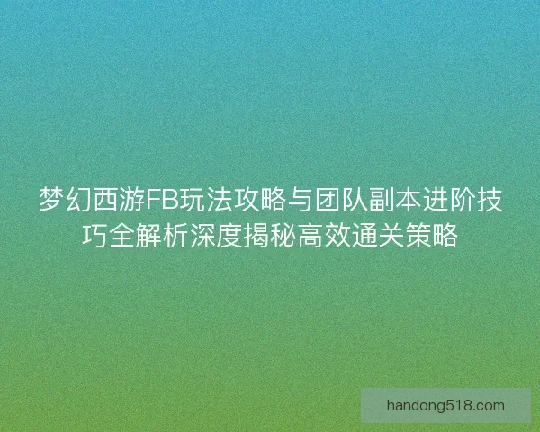 梦幻西游FB玩法攻略与团队副本进阶技巧全解析深度揭秘高效通关策略