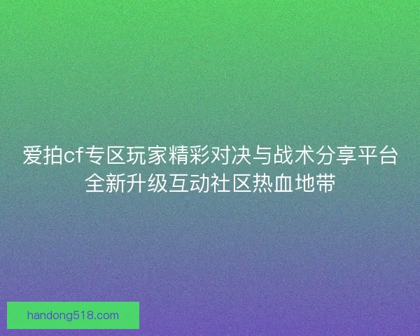 爱拍cf专区玩家精彩对决与战术分享平台全新升级互动社区热血地带