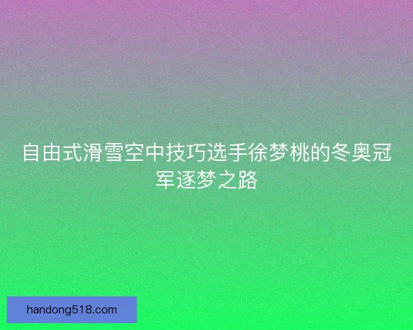 自由式滑雪空中技巧选手徐梦桃的冬奥冠军逐梦之路
