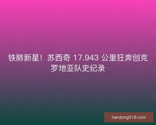 铁肺新星！苏西奇 17.943 公里狂奔创克罗地亚队史纪录