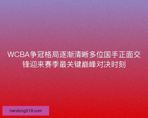 WCBA争冠格局逐渐清晰多位国手正面交锋迎来赛季最关键巅峰对决时刻 WCBA争冠格局逐渐清晰多位国手正面交锋迎来赛季最关键巅峰对决时刻