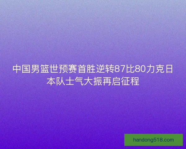 中国男篮世预赛首胜逆转87比80力克日本队士气大振再启征程 中国男篮世预赛首胜逆转87比80力克日本队士气大振再启征程