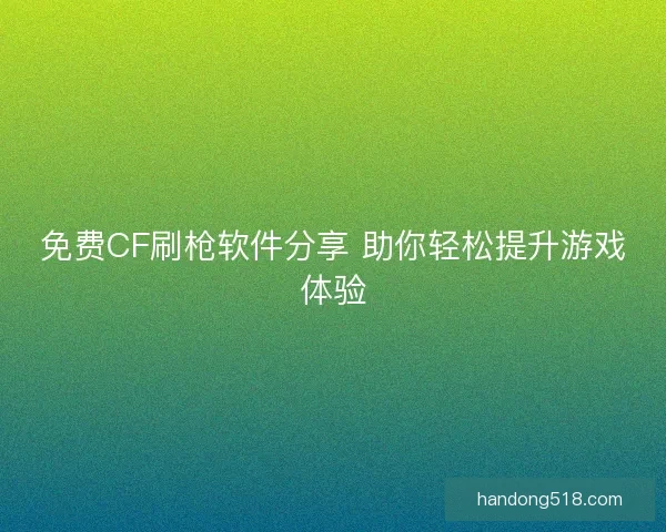 免费CF刷枪软件分享 助你轻松提升游戏体验