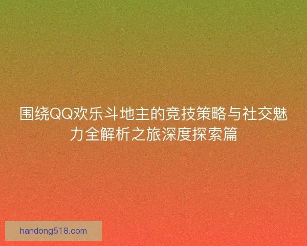 围绕QQ欢乐斗地主的竞技策略与社交魅力全解析之旅深度探索篇 围绕QQ欢乐斗地主的竞技策略与社交魅力全解析之旅深度探索篇