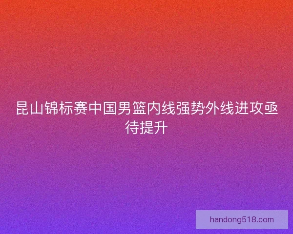 昆山锦标赛中国男篮内线强势外线进攻亟待提升