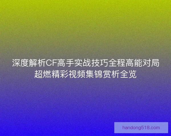 深度解析CF高手实战技巧全程高能对局超燃精彩视频集锦赏析全览
