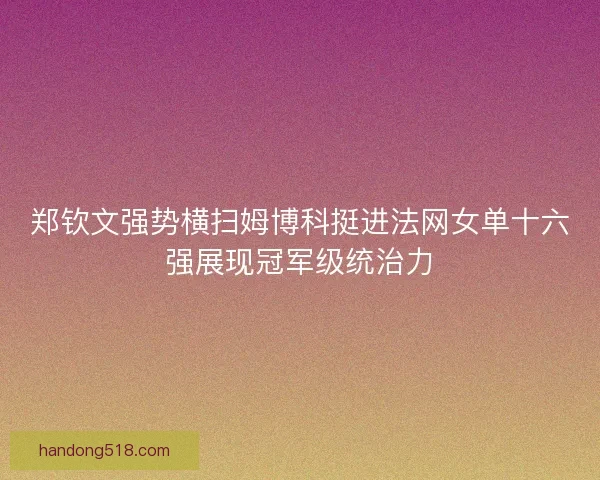 郑钦文强势横扫姆博科挺进法网女单十六强展现冠军级统治力