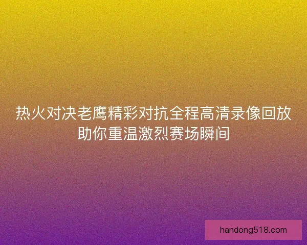 热火对决老鹰精彩对抗全程高清录像回放助你重温激烈赛场瞬间